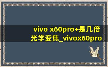 vivo x60pro+是几倍光学变焦_vivox60pro+变焦多少倍